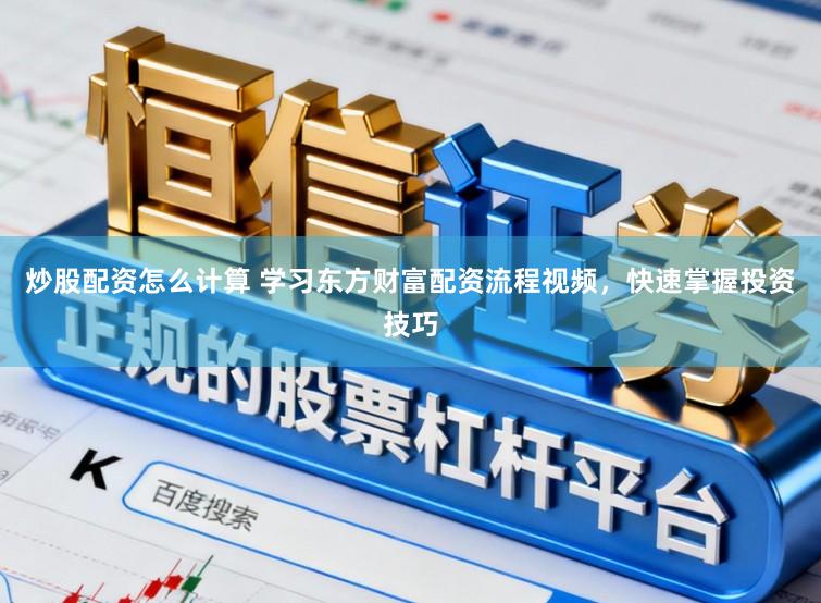 炒股配资怎么计算 学习东方财富配资流程视频，快速掌握投资技巧