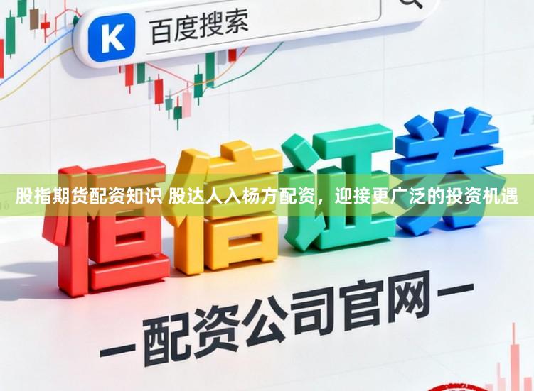 股指期货配资知识 股达人入杨方配资，迎接更广泛的投资机遇