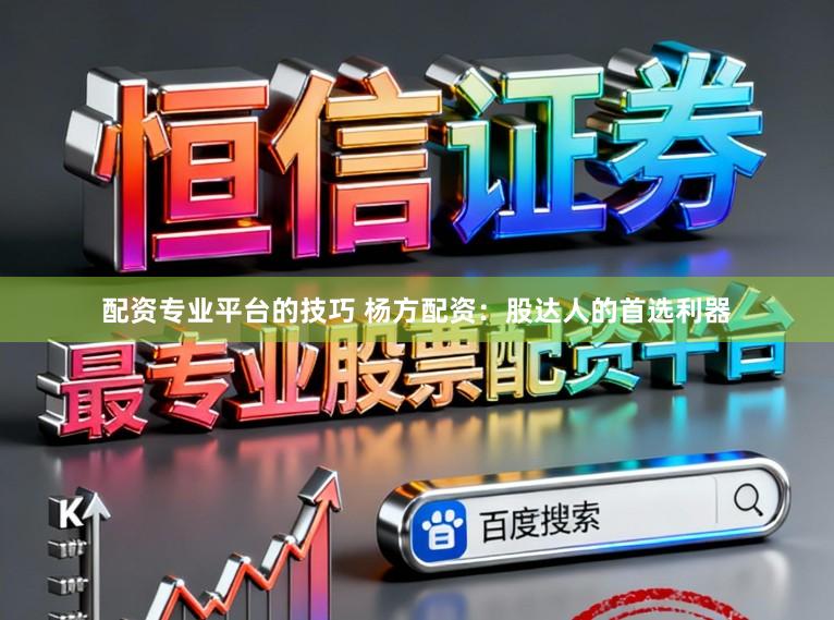 配资专业平台的技巧 杨方配资：股达人的首选利器