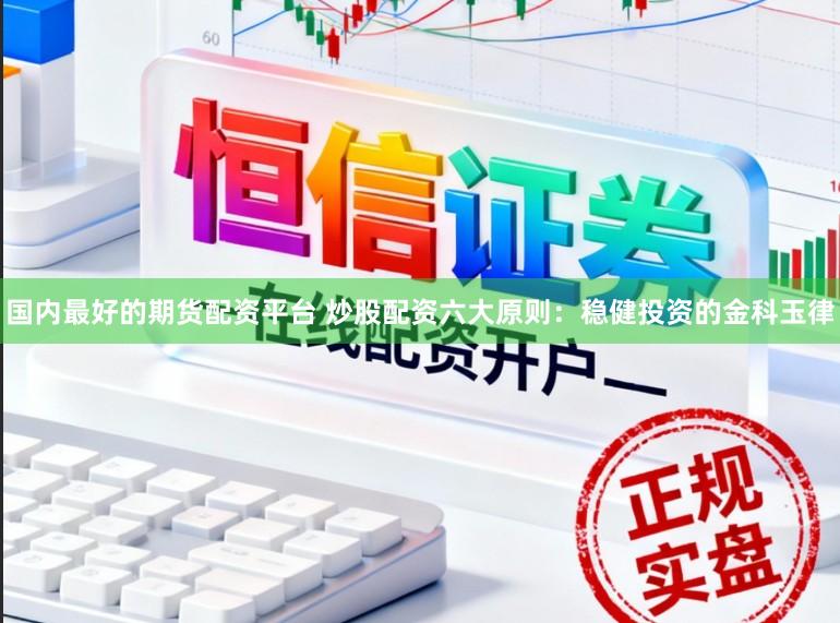 国内最好的期货配资平台 炒股配资六大原则：稳健投资的金科玉律