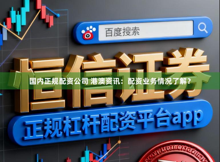 国内正规配资公司 港澳资讯：配资业务情况了解？