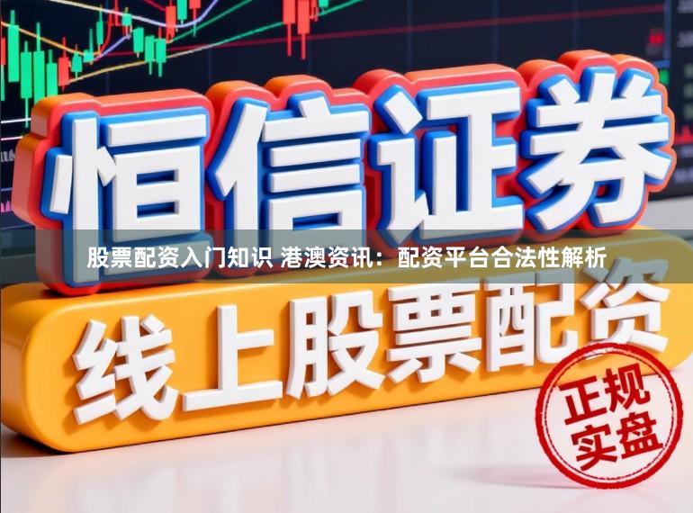 股票配资入门知识 港澳资讯：配资平台合法性解析