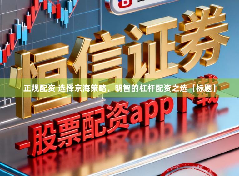 正规配资 选择京海策略，明智的杠杆配资之选【标题】