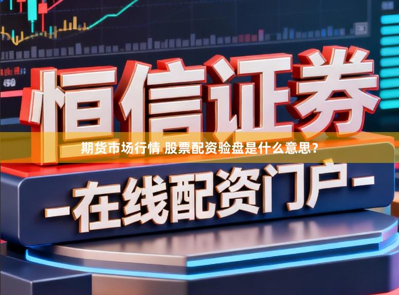 期货市场行情 股票配资验盘是什么意思？