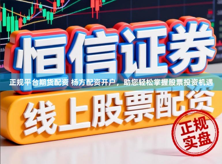 正规平台期货配资 杨方配资开户，助您轻松掌握股票投资机遇
