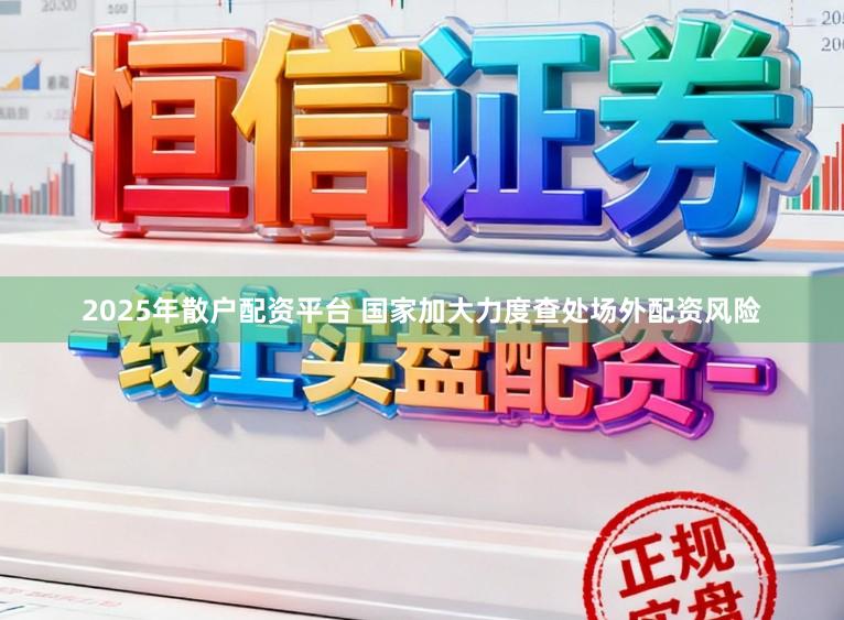2025年散户配资平台 国家加大力度查处场外配资风险
