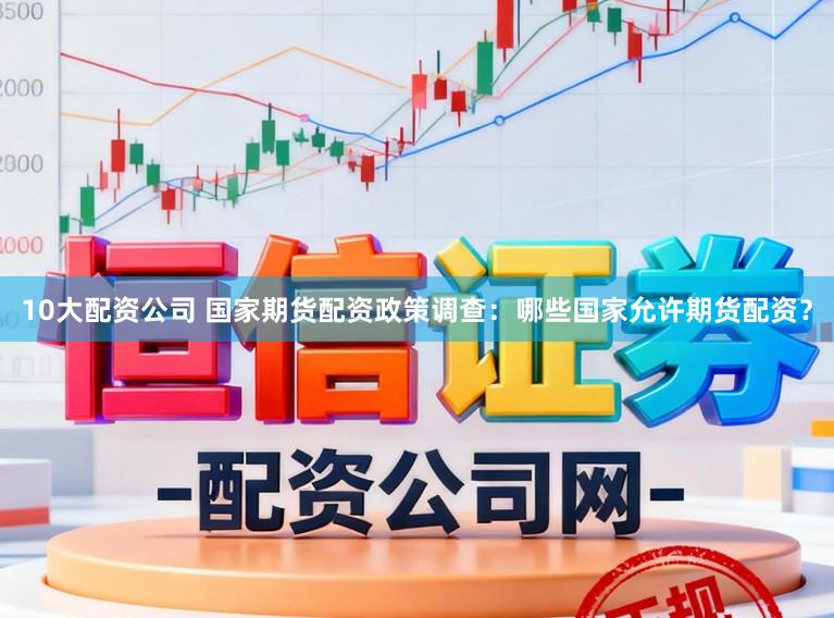 10大配资公司 国家期货配资政策调查：哪些国家允许期货配资？