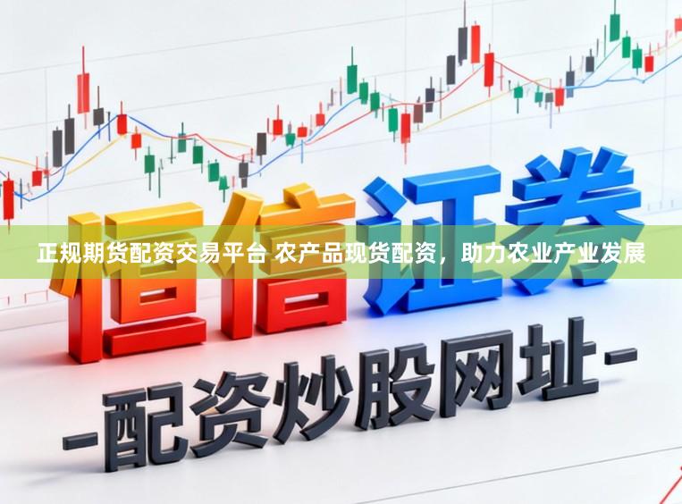 正规期货配资交易平台 农产品现货配资，助力农业产业发展