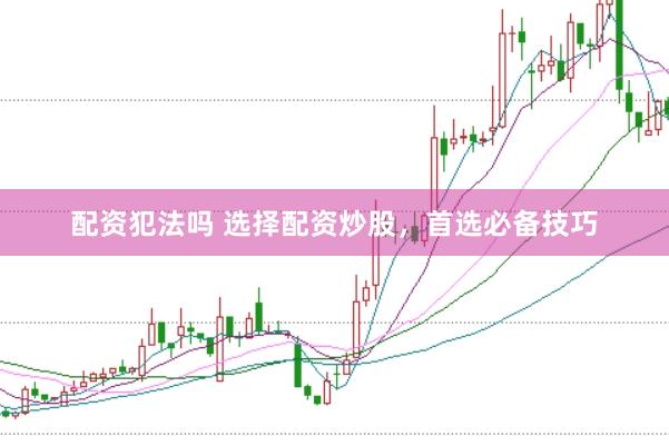 配资犯法吗 选择配资炒股，首选必备技巧