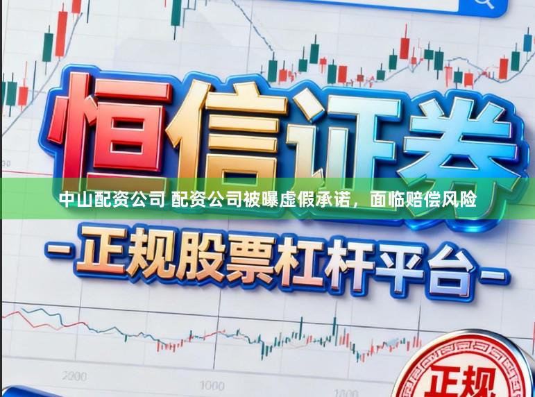 中山配资公司 配资公司被曝虚假承诺，面临赔偿风险