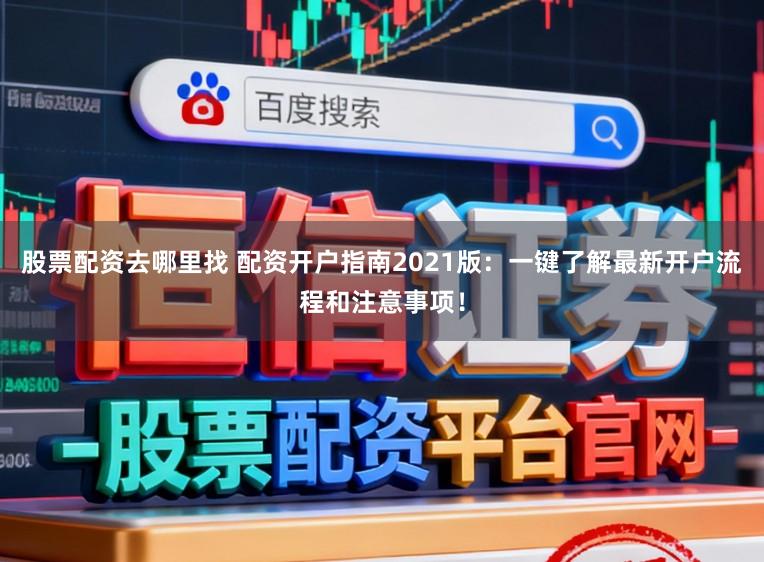 股票配资去哪里找 配资开户指南2021版：一键了解最新开户流程和注意事项！