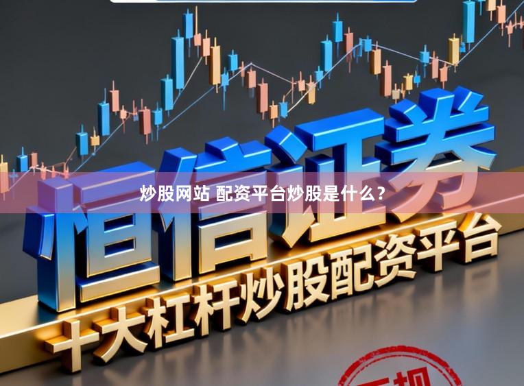 炒股网站 配资平台炒股是什么？