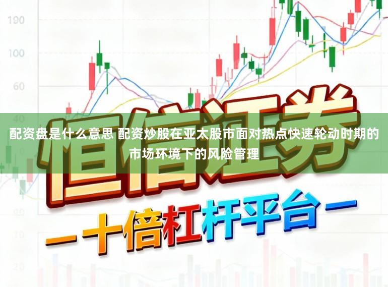 配资盘是什么意思 配资炒股在亚太股市面对热点快速轮动时期的市场环境下的风险管理
