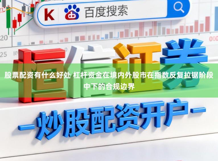 股票配资有什么好处 杠杆资金在境内外股市在指数反复拉锯阶段中下的合规边界