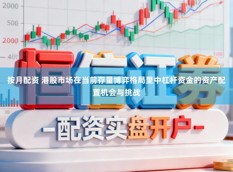 按月配资 港股市场在当前存量博弈格局里中杠杆资金的资产配置机会与挑战