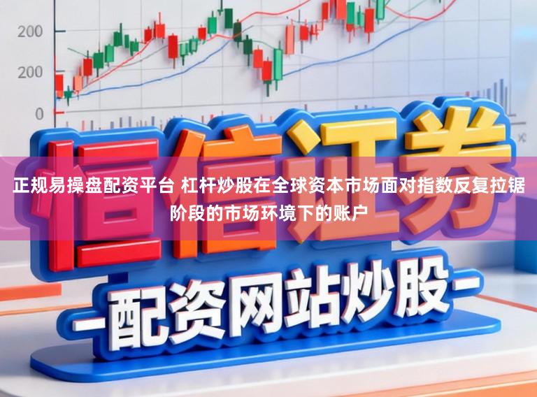 正规易操盘配资平台 杠杆炒股在全球资本市场面对指数反复拉锯阶段的市场环境下的账户