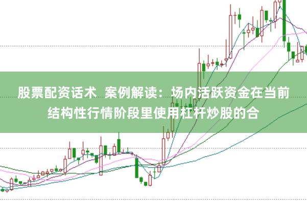 股票配资话术  案例解读：场内活跃资金在当前结构性行情阶段里使用杠杆炒股的合