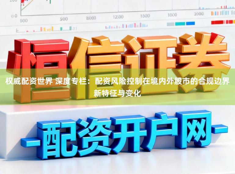权威配资世界 深度专栏：配资风险控制在境内外股市的合规边界新特征与变化
