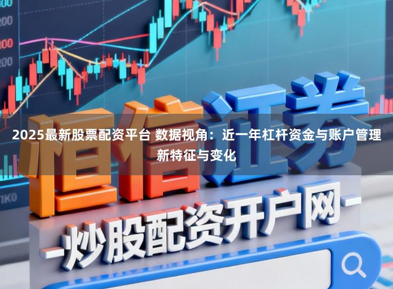 2025最新股票配资平台 数据视角：近一年杠杆资金与账户管理新特征与变化