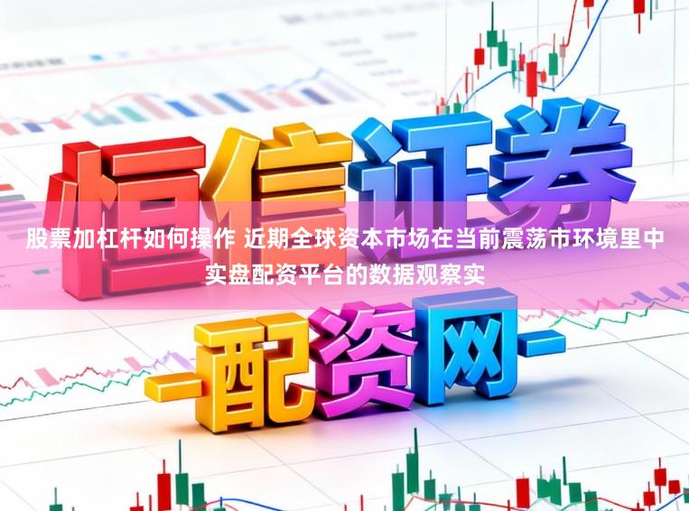 股票加杠杆如何操作 近期全球资本市场在当前震荡市环境里中实盘配资平台的数据观察实