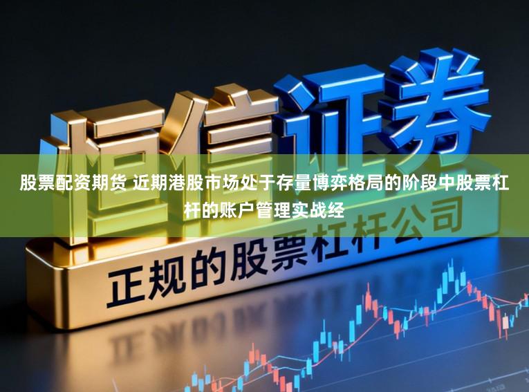 股票配资期货 近期港股市场处于存量博弈格局的阶段中股票杠杆的账户管理实战经