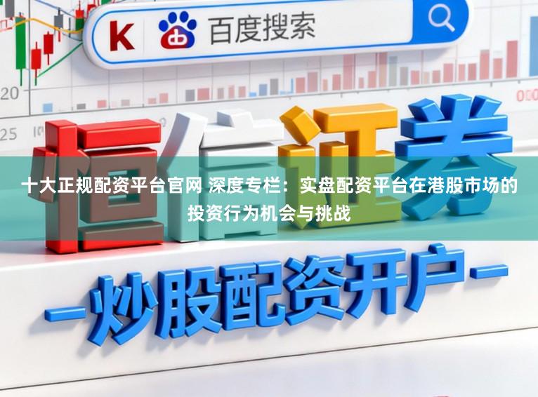十大正规配资平台官网 深度专栏：实盘配资平台在港股市场的投资行为机会与挑战