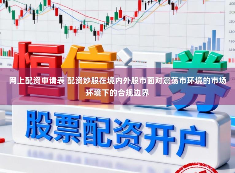 网上配资申请表 配资炒股在境内外股市面对震荡市环境的市场环境下的合规边界