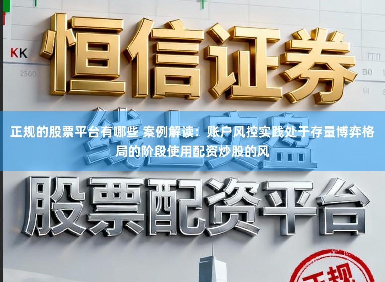 正规的股票平台有哪些 案例解读：账户风控实践处于存量博弈格局的阶段使用配资炒股的风