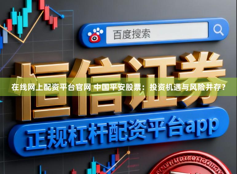 在线网上配资平台官网 中国平安股票:投资机遇与风险并存?
