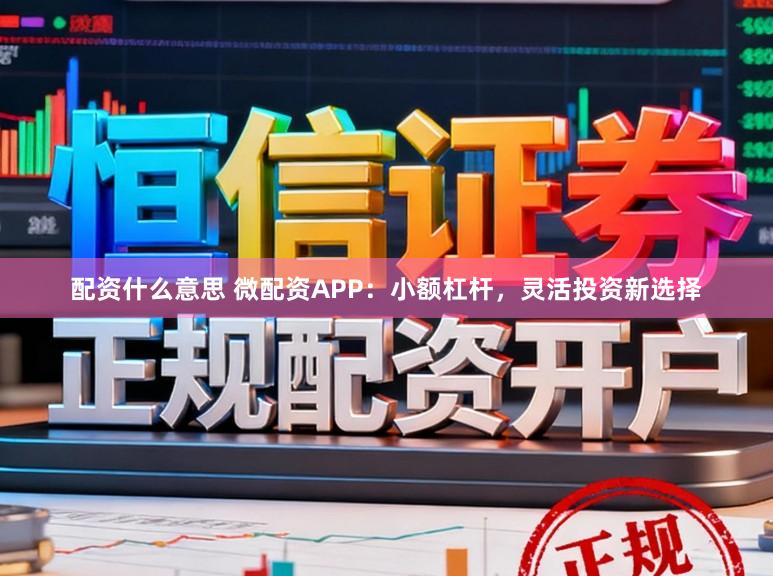 配资什么意思 微配资APP：小额杠杆，灵活投资新选择