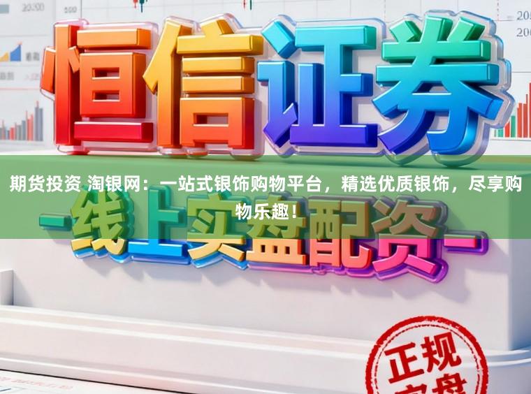 期货投资 淘银网：一站式银饰购物平台，精选优质银饰，尽享购物乐趣！