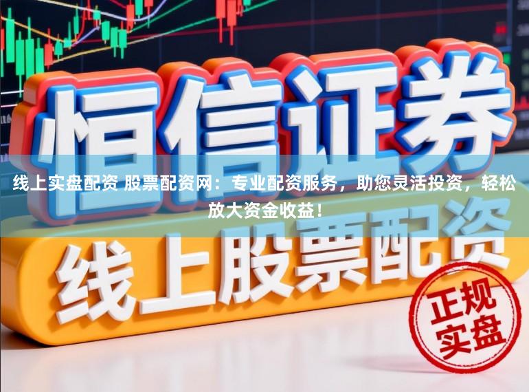 线上实盘配资 股票配资网：专业配资服务，助您灵活投资，轻松放大资金收益！