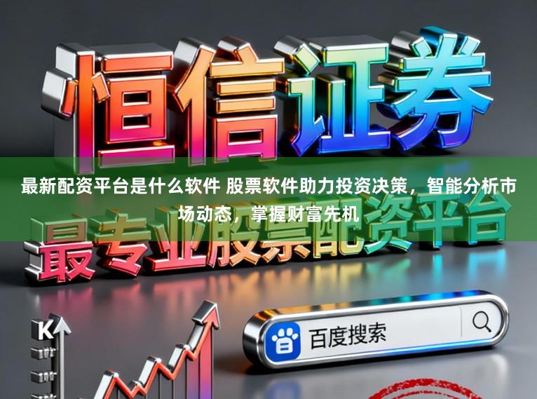 最新配资平台是什么软件 股票软件助力投资决策，智能分析市场动态，掌握财富先机