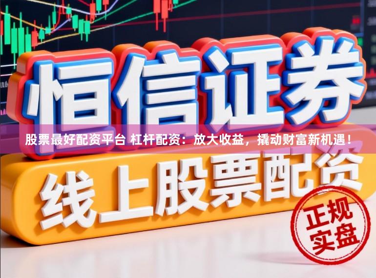股票最好配资平台 杠杆配资：放大收益，撬动财富新机遇！