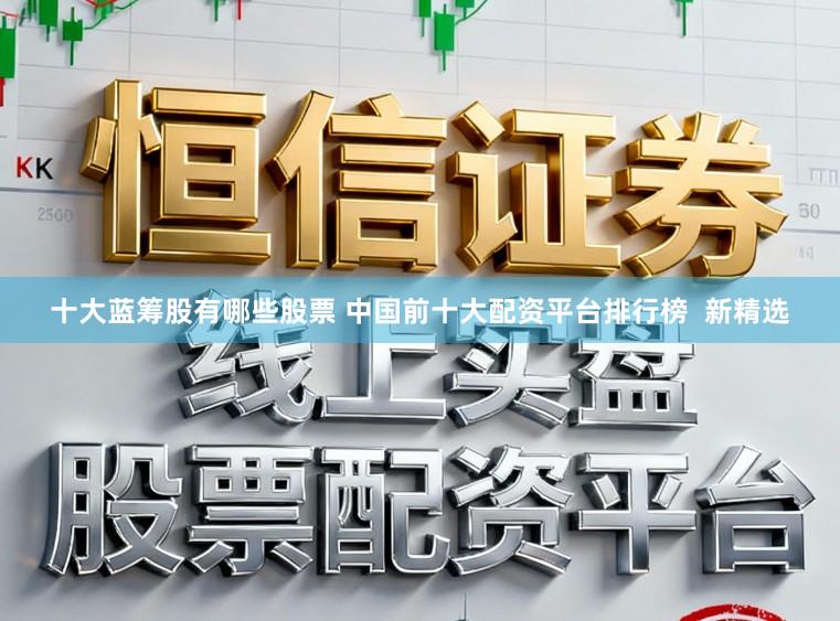 十大蓝筹股有哪些股票 中国前十大配资平台排行榜  新精选