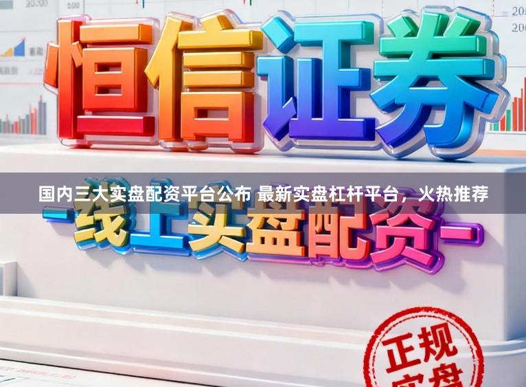 国内三大实盘配资平台公布 最新实盘杠杆平台，火热推荐