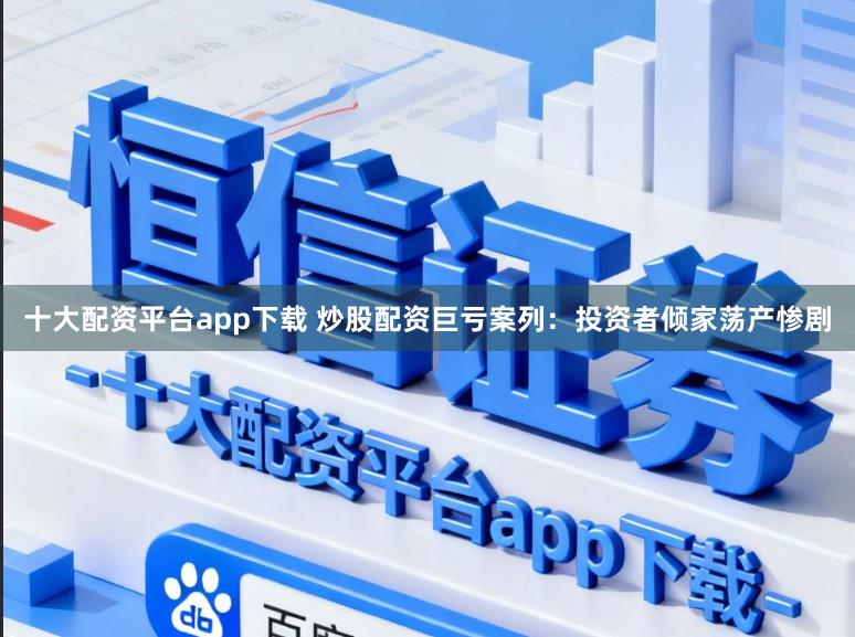 十大配资平台app下载 炒股配资巨亏案列:投资者倾家荡产惨剧