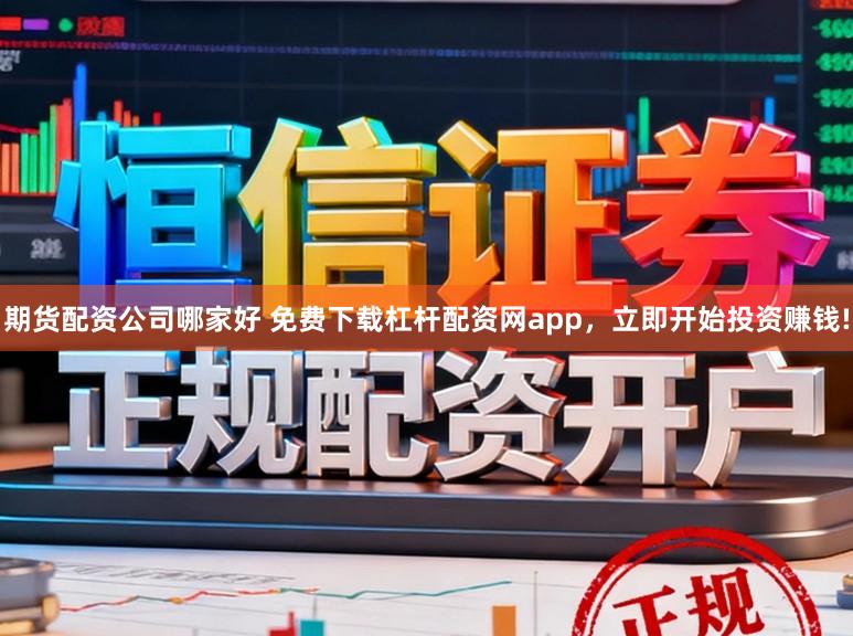 期货配资公司哪家好 免费下载杠杆配资网app，立即开始投资赚钱!