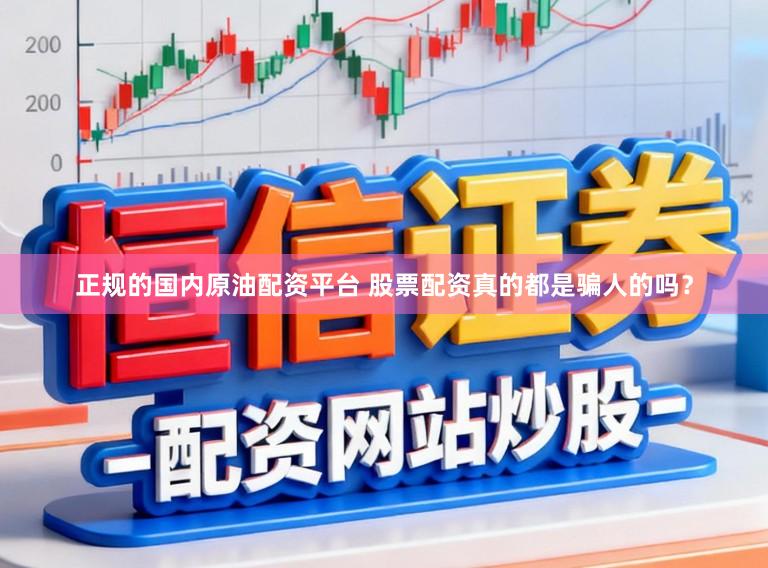 正规的国内原油配资平台 股票配资真的都是骗人的吗？