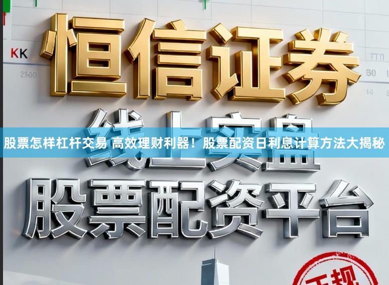 股票怎样杠杆交易 高效理财利器！股票配资日利息计算方法大揭秘