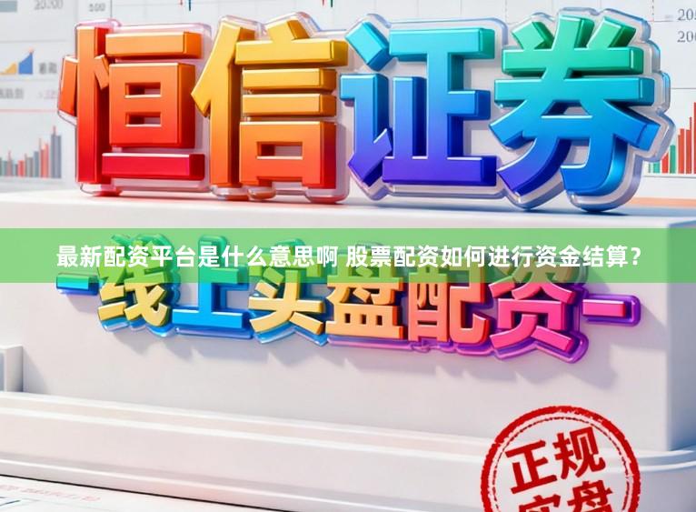 最新配资平台是什么意思啊 股票配资如何进行资金结算？