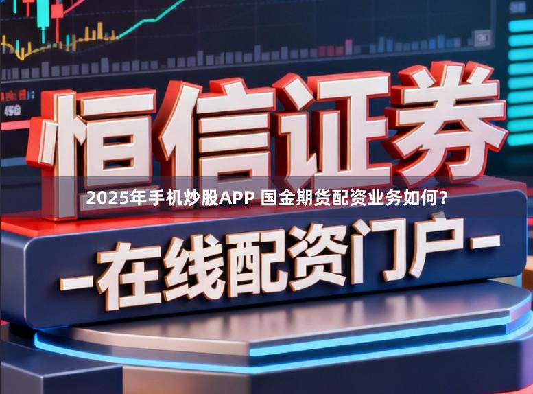 2025年手机炒股APP 国金期货配资业务如何？