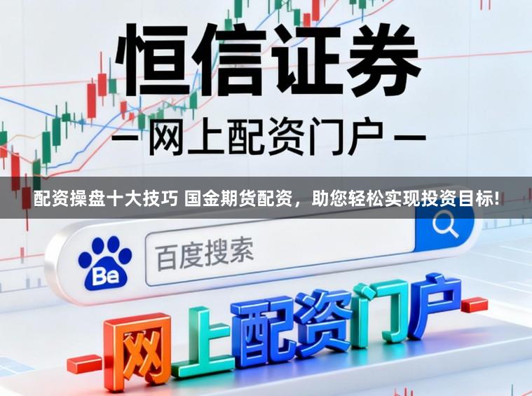 配资操盘十大技巧 国金期货配资，助您轻松实现投资目标!