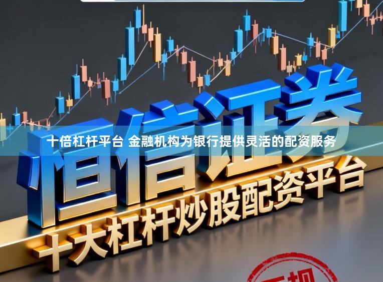 十倍杠杆平台 金融机构为银行提供灵活的配资服务