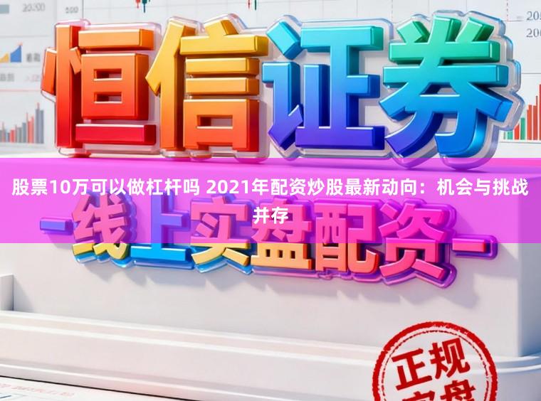 股票10万可以做杠杆吗 2021年配资炒股最新动向：机会与挑战并存
