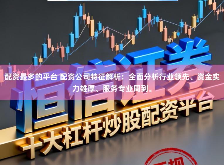 配资最多的平台 配资公司特征解析：全面分析行业领先、资金实力雄厚、服务专业周到。