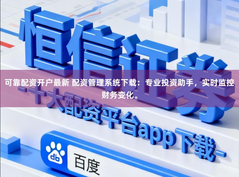 可靠配资开户最新 配资管理系统下载：专业投资助手，实时监控财务变化。