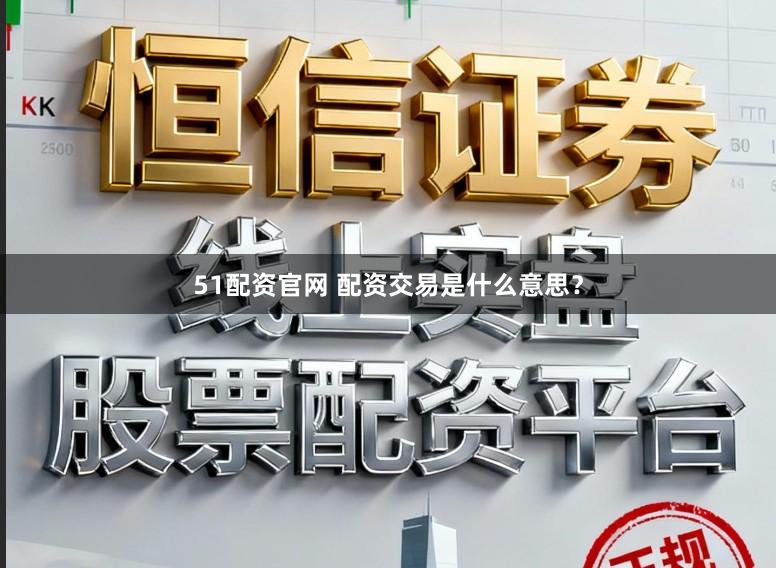 51配资官网 配资交易是什么意思？