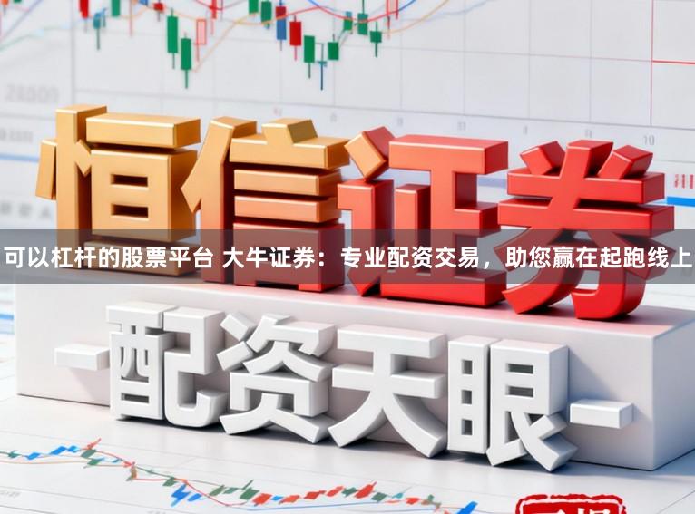 可以杠杆的股票平台 大牛证券：专业配资交易，助您赢在起跑线上