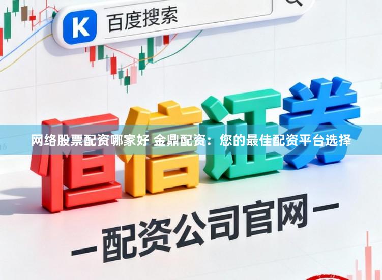 网络股票配资哪家好 金鼎配资：您的最佳配资平台选择